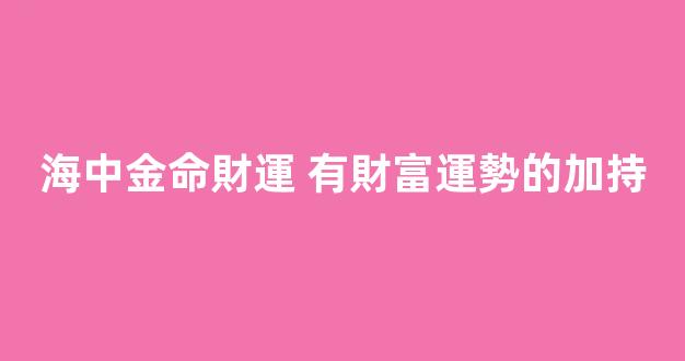 海中金命財運 有財富運勢的加持